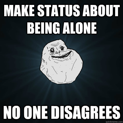 Make status about being alone No one disagrees  Forever Alone