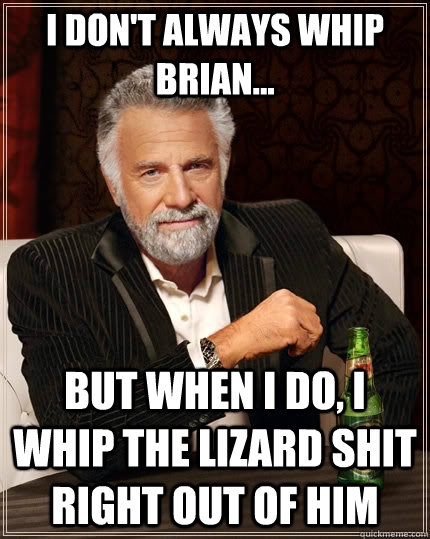 I don't always whip Brian... but when I do, I whip the lizard shit right out of him  The Most Interesting Man In The World