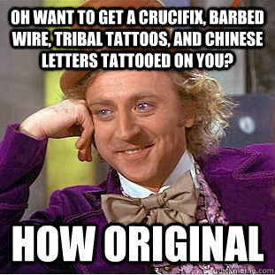 Oh want to get a crucifix, barbed wire, tribal tattoos, and chinese letters tattooed on you? How original  Condescending Wonka