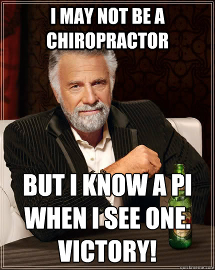I may not be a chiropractor but I know a Pi when I see one. 
Victory! - I may not be a chiropractor but I know a Pi when I see one. 
Victory!  The Most Interesting Man In The World