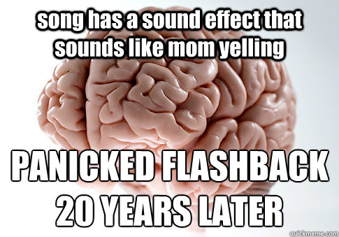song has a sound effect that sounds like mom yelling PANICKED FLASHBACK
20 YEARS LATER   Scumbag Brain