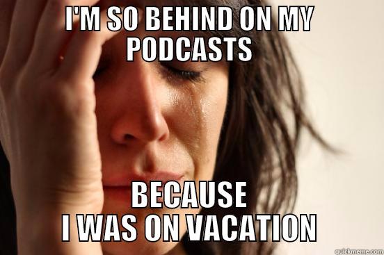 I'M SO BEHIND ON MY PODCASTS BECAUSE I WAS ON VACATION First World Problems