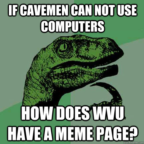 If cavemen can not use computers How does WVU have a meme page?  Philosoraptor
