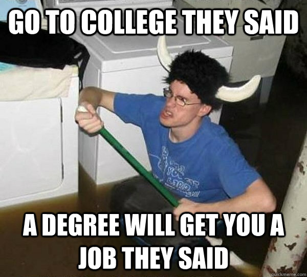 go to college they said a degree will get you a job they said  They said