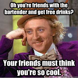 Oh you're friends with the bartender and get free drinks? Your friends must think you're so cool. - Oh you're friends with the bartender and get free drinks? Your friends must think you're so cool.  Condescending Wonka