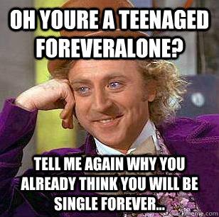 oh youre a teenaged foreveralone? tell me again why you already think you will be single forever...  Condescending Wonka
