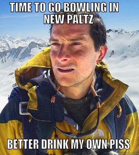 TIME TO GO BOWLING IN     NEW PALTZ BETTER DRINK MY OWN PISS Bear Grylls