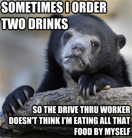 sometimes i order two drinks so the drive thru worker doesn't think i'm eating all that food by myself - sometimes i order two drinks so the drive thru worker doesn't think i'm eating all that food by myself  Confession Bear