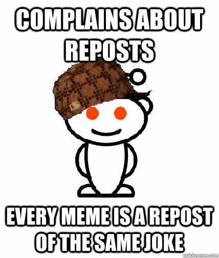complains about reposts Every meme is a repost of the same joke  Scumbag Reddit
