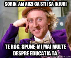 Sorin, am auzi ca stii sa injuri te rog, spune-mi mai multe despre educatia ta. - Sorin, am auzi ca stii sa injuri te rog, spune-mi mai multe despre educatia ta.  Tell me more