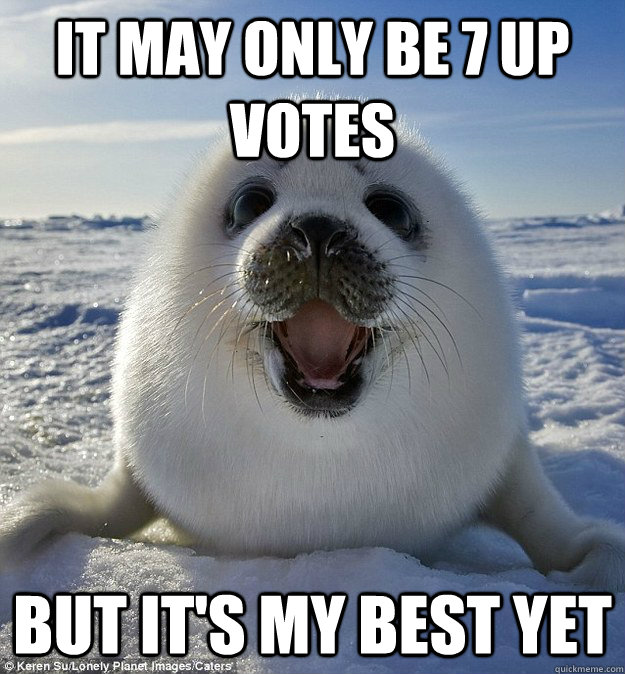 IT MAY ONLY BE 7 UP VOTES BUT IT'S MY BEST YET  Easily Pleased Seal