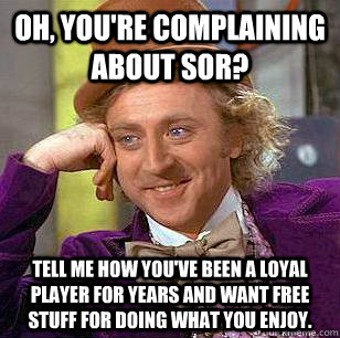 Oh, you're complaining about SoR? Tell me how you've been a loyal player for years and want free stuff for doing what you enjoy.  Condescending Wonka