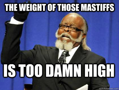 The weight of those mastiffs is too damn high  Its too damn high