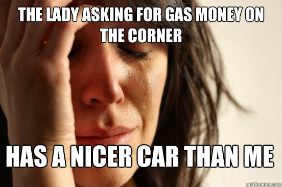 The lady asking for gas money on the corner has a nicer car than me  First World Problems