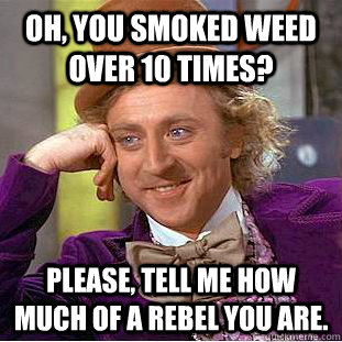 Oh, you smoked weed over 10 times? Please, tell me how much of a rebel you are. - Oh, you smoked weed over 10 times? Please, tell me how much of a rebel you are.  Condescending Wonka
