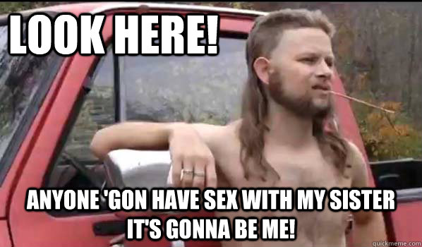 look here! Anyone 'gon have sex with my sister it's gonna be ME!  Almost Politically Correct Redneck