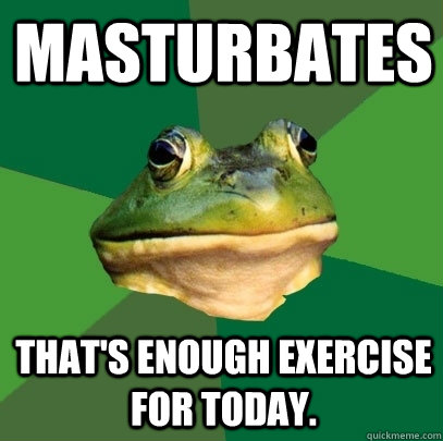 Masturbates That's enough exercise for today.  Foul Bachelor Frog