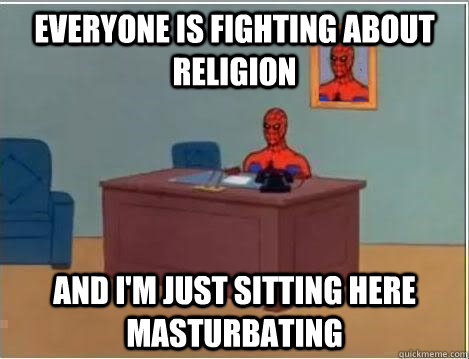 Everyone is fighting about religion  And I'm just sitting here masturbating  - Everyone is fighting about religion  And I'm just sitting here masturbating   Misc