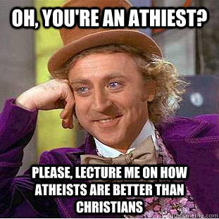 Oh, you're an athiest? Please, lecture me on how atheists are better than christians  Condescending Wonka