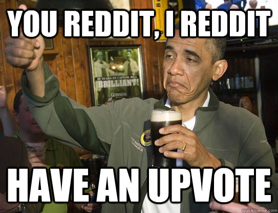 You reddit, I reddit Have an upvote  Upvoting Obama