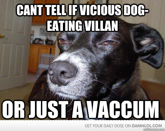 Cant tell if vicious dog- eating villan  or just a vaccum - Cant tell if vicious dog- eating villan  or just a vaccum  Skeptical Dog