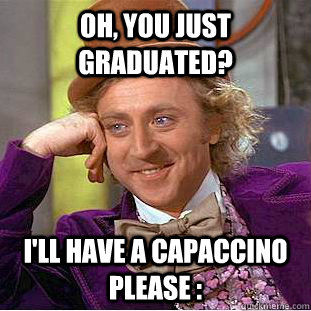 Oh, You just graduated? I'll have a capaccino please :  Creepy Wonka