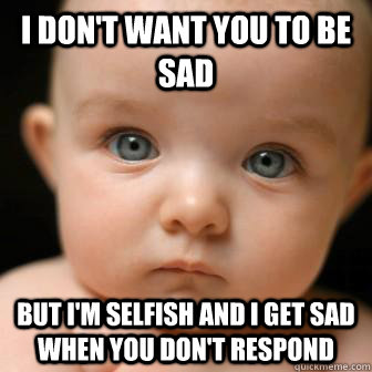 I don't want you to be sad but i'm selfish and i get sad when you don't respond - I don't want you to be sad but i'm selfish and i get sad when you don't respond  Serious Baby