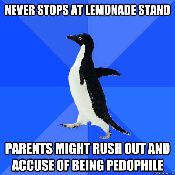 never stops at lemonade stand parents might rush out and accuse of being pedophile  Socially Awkward Penguin