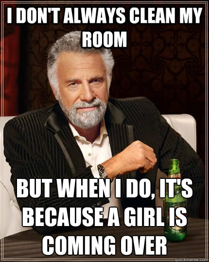 I don't always clean my room But when I do, it's because a girl is coming over  The Most Interesting Man In The World