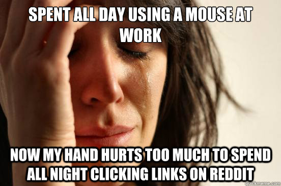 Spent all day using a mouse at work now my hand hurts too much to spend all night clicking links on reddit  First World Problems