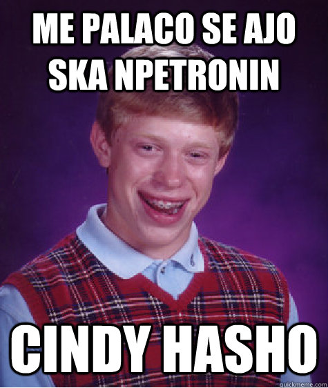 me palaco se ajo ska npetronin Cindy hasho  Bad Luck Brian