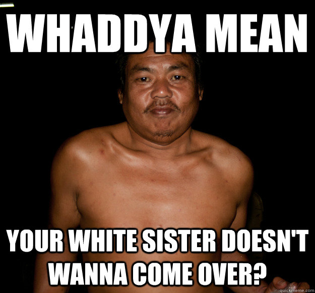 Whaddya mean your white sister doesn't wanna come over? - Whaddya mean your white sister doesn't wanna come over?  Socially Awkward Thai Guy