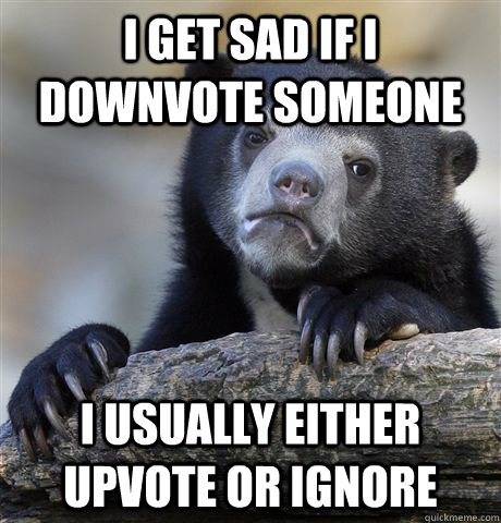 I get sad if I downvote someone I usually either upvote or ignore - I get sad if I downvote someone I usually either upvote or ignore  Confession Bear