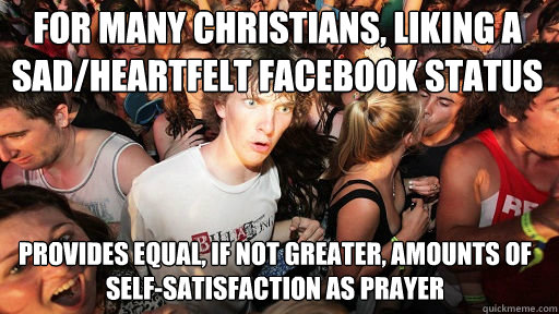 for many christians, liking a sad/heartfelt facebook status provides equal, if not greater, amounts of self-satisfaction as prayer  Sudden Clarity Clarence