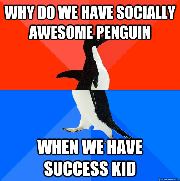 Why do we have Socially Awesome Penguin When we have Success Kid  Socially Awesome Awkward Penguin