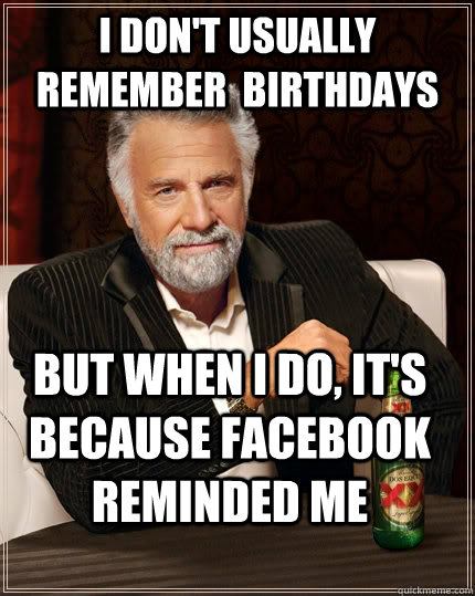 I don't usually remember  birthdays but when I do, it's because facebook reminded me  The Most Interesting Man In The World