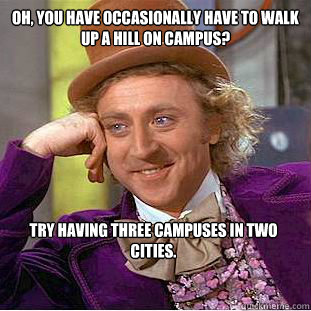 oh, you have occasionally have to walk up a hill on campus?  try having three campuses in two cities.   Creepy Wonka
