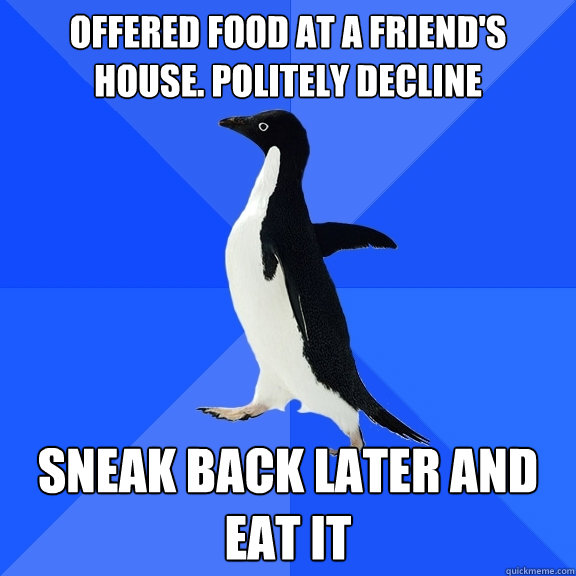 Offered food at a friend's house. Politely decline sneak back later and eat it  Socially Awkward Penguin