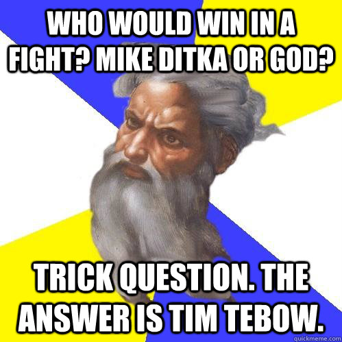 who would win in a fight? mike ditka or god? trick question. the answer is tim tebow. - who would win in a fight? mike ditka or god? trick question. the answer is tim tebow.  Advice God