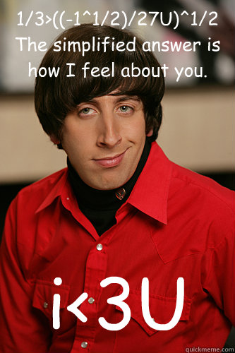 1/3>((-1^1/2)/27U)^1/2
The simplified answer is how I feel about you. i<3U  Howard Wolowitz