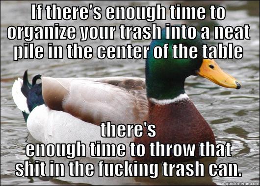 IF THERE'S ENOUGH TIME TO ORGANIZE YOUR TRASH INTO A NEAT PILE IN THE CENTER OF THE TABLE THERE'S ENOUGH TIME TO THROW THAT SHIT IN THE FUCKING TRASH CAN. Actual Advice Mallard