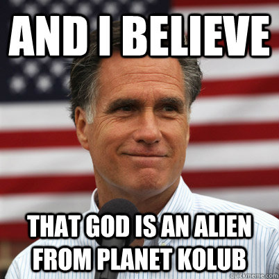 And I believe That God is an alien from planet Kolub  Mitt