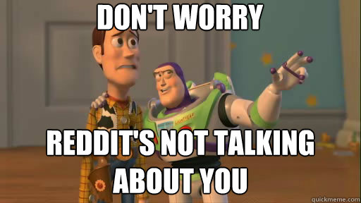 don't worry reddit's not talking about you  Everywhere