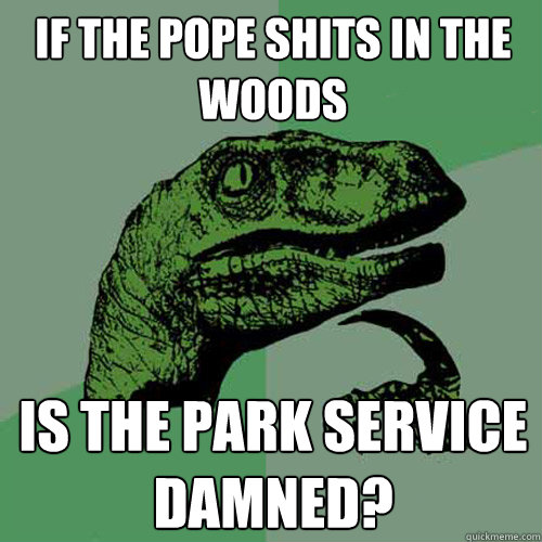 if the pope shits in the woods is the park service damned? - if the pope shits in the woods is the park service damned?  Philosoraptor