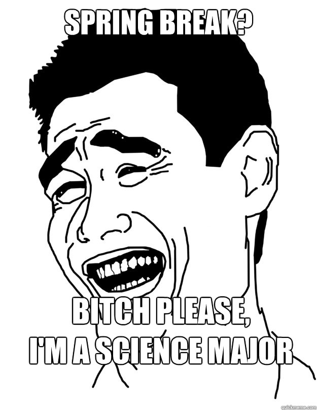 SPRING BREAK? BITCH PLEASE, 
I'M a SCIENCE MAJOR  yao ming face