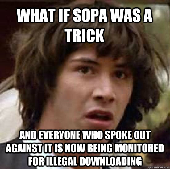 what if sopa was a trick and everyone who spoke out against it is now being monitored for illegal downloading  conspiracy keanu