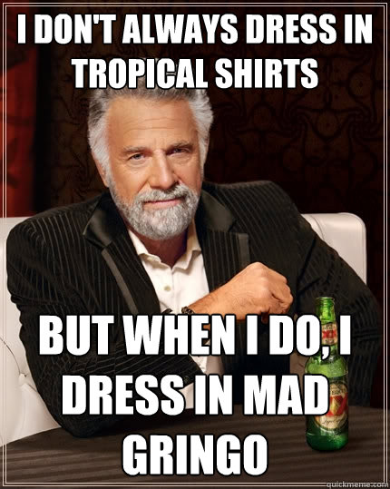 I don't always dress in tropical shirts But when I do, I dress in mad gringo  The Most Interesting Man In The World