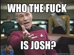 Who The Fuck IS Josh?  Annoyed Picard