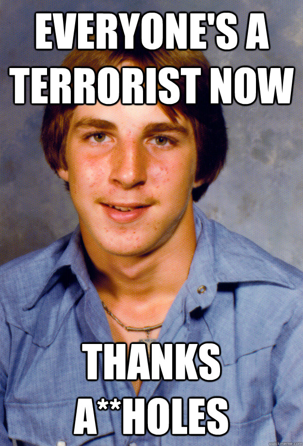 everyone's a terrorist now thanks a**holes  Old Economy Steven