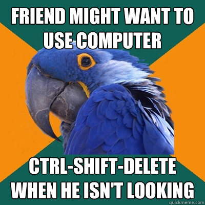 Friend might want to use computer ctrl-shift-delete when he isn't looking  Paranoid Parrot